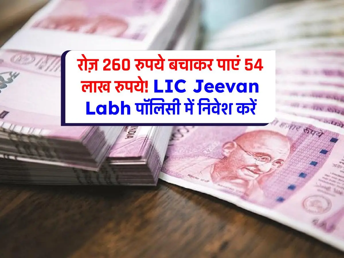 Lic Jeevan Labh 260 रुपये रोज की बचत से 54 लाख रुपये तक कैसे कमाएं